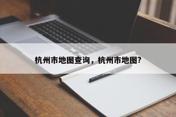 杭州市地图查询，杭州市地图?-第1张图片-我家生活百科