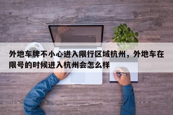 外地车牌不小心进入限行区域杭州，外地车在限号的时候进入杭州会怎么样-第1张图片-我家生活百科