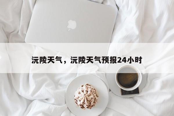 沅陵天气，沅陵天气预报24小时-第1张图片-我家生活百科