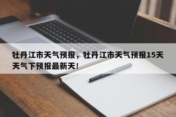 牡丹江市天气预报，牡丹江市天气预报15天天气下预报最新天！-第1张图片-我家生活百科