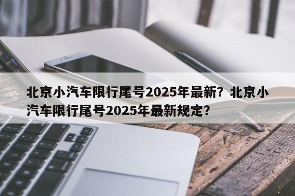 北京小汽车限行尾号2025年最新？北京小汽车限行尾号2025年最新规定？-第1张图片-我家生活百科