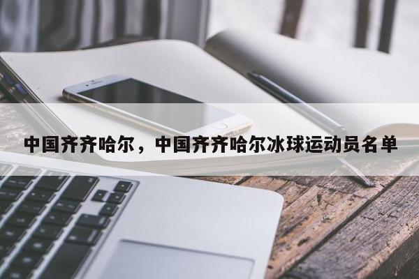 中国齐齐哈尔，中国齐齐哈尔冰球运动员名单-第1张图片-我家生活百科
