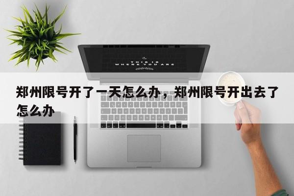 郑州限号开了一天怎么办，郑州限号开出去了怎么办-第1张图片-我家生活百科