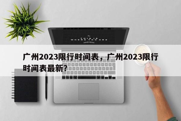 广州2023限行时间表，广州2023限行时间表最新？-第1张图片-我家生活百科