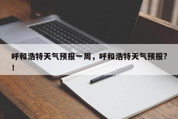 呼和浩特天气预报一周，呼和浩特天气预报?！-第1张图片-我家生活百科