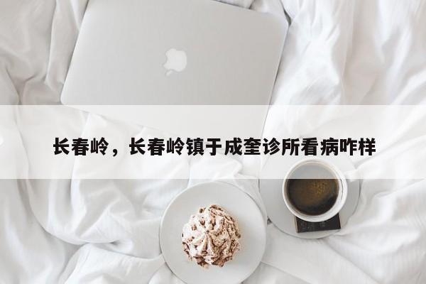 长春岭，长春岭镇于成奎诊所看病咋样-第1张图片-我家生活百科