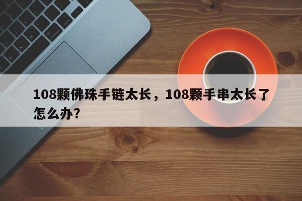108颗佛珠手链太长，108颗手串太长了怎么办？-第1张图片-我家生活百科