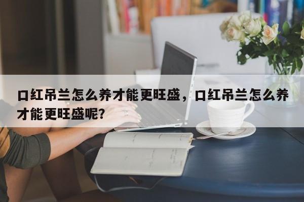 口红吊兰怎么养才能更旺盛，口红吊兰怎么养才能更旺盛呢？-第1张图片-我家生活百科
