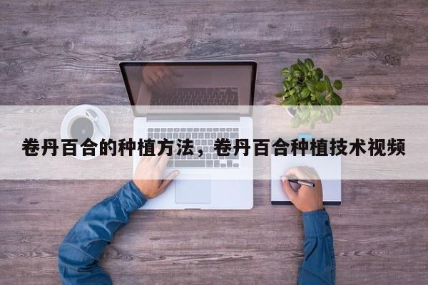 卷丹百合的种植方法，卷丹百合种植技术视频-第1张图片-我家生活百科