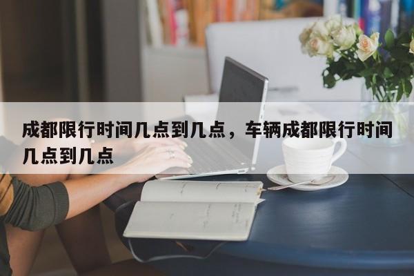 成都限行时间几点到几点，车辆成都限行时间几点到几点-第1张图片-我家生活百科