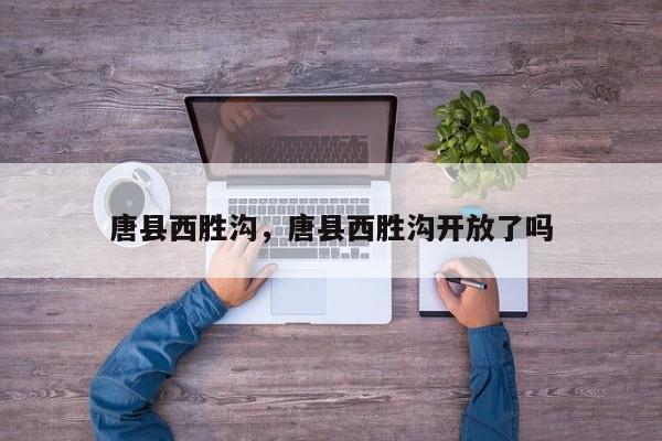 唐县西胜沟，唐县西胜沟开放了吗-第1张图片-我家生活百科