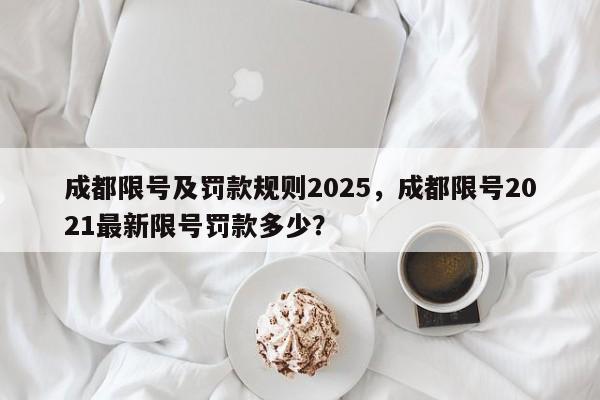 成都限号及罚款规则2025，成都限号2021最新限号罚款多少？-第1张图片-我家生活百科