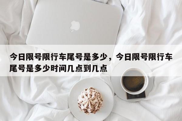 今日限号限行车尾号是多少,今日限号限行车尾号是多少时间几点到几点-第1张图片-我家生活百科 今日限号限行车尾号是多少,今日限号限行车尾号是多少时间几点到几点-第1张图片-我家生活百科