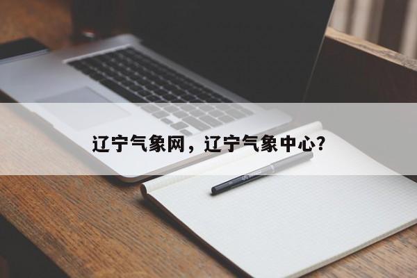辽宁气象网，辽宁气象中心？-第1张图片-我家生活百科