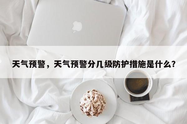 天气预警,天气预警分几级防护措施是什么?-第1张图片-我家生活百科 天气预警,天气预警分几级防护措施是什么?-第1张图片-我家生活百科