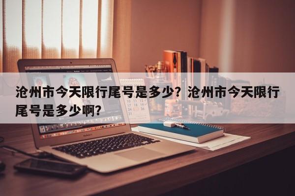 沧州市今天限行尾号是多少？沧州市今天限行尾号是多少啊？-第1张图片-我家生活百科