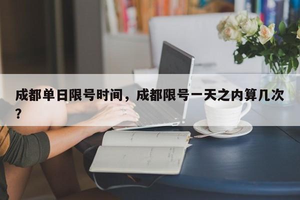 成都单日限号时间，成都限号一天之内算几次？-第1张图片-我家生活百科