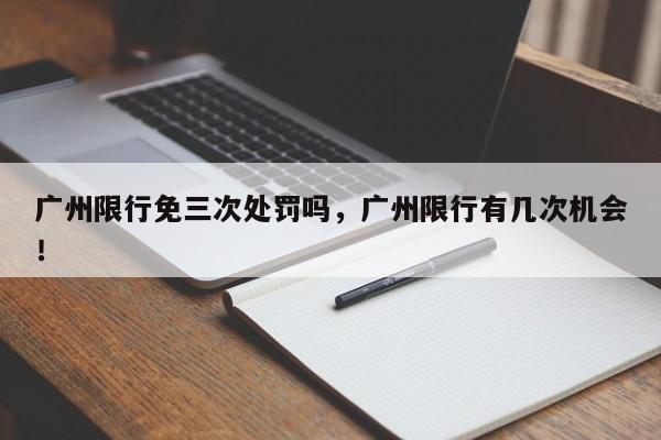 广州限行免三次处罚吗，广州限行有几次机会！-第1张图片-我家生活百科