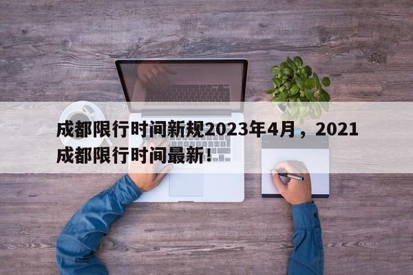 成都限行时间新规2023年4月，2021成都限行时间最新！-第1张图片-我家生活百科