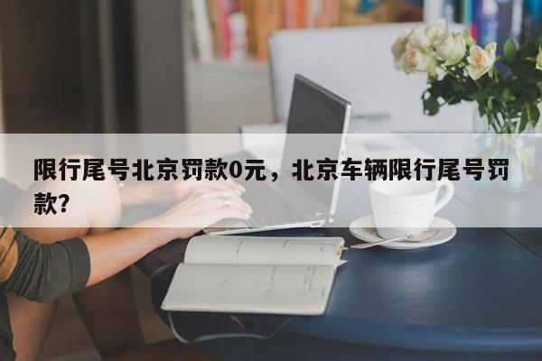 限行尾号北京罚款0元，北京车辆限行尾号罚款？-第1张图片-我家生活百科