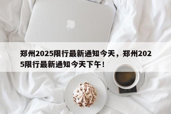 郑州2025限行最新通知今天,郑州2025限行最新通知今天下午!-第1张图片-我家生活百科 郑州2025限行最新通知今天,郑州2025限行最新通知今天下午!-第1张图片-我家生活百科