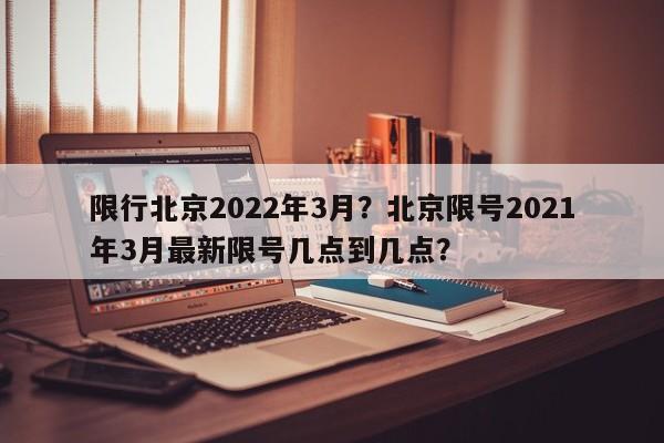 限行北京2022年3月？北京限号2021年3月最新限号几点到几点？-第1张图片-我家生活百科