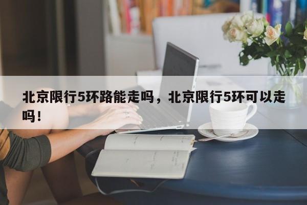 北京限行5环路能走吗，北京限行5环可以走吗！-第1张图片-我家生活百科