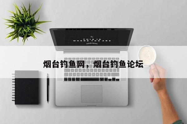 烟台钓鱼网，烟台钓鱼论坛-第1张图片-我家生活百科