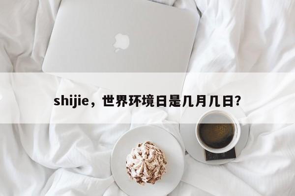 shijie，世界环境日是几月几日？-第1张图片-我家生活百科