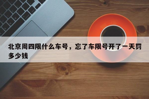 北京周四限什么车号，忘了车限号开了一天罚多少钱-第1张图片-我家生活百科