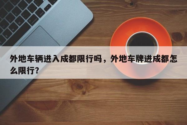 外地车辆进入成都限行吗，外地车牌进成都怎么限行？-第1张图片-我家生活百科