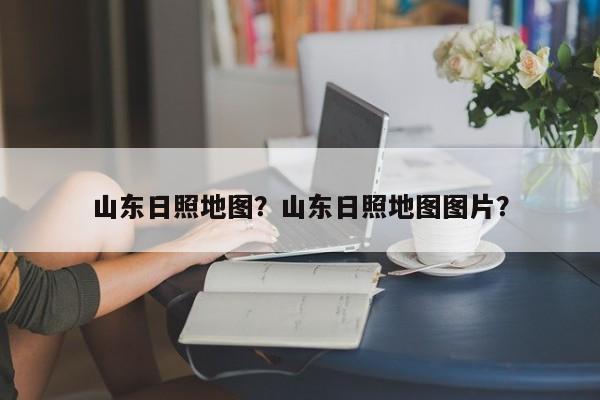 山东日照地图？山东日照地图图片？-第1张图片-我家生活百科