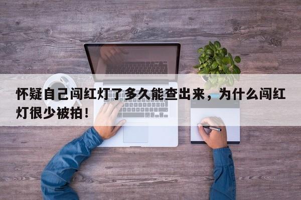 怀疑自己闯红灯了多久能查出来,为什么闯红灯很少被拍!-第1张图片-我家生活百科 怀疑自己闯红灯了多久能查出来,为什么闯红灯很少被拍!-第1张图片-我家生活百科