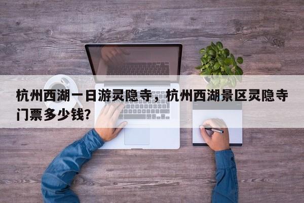 杭州西湖一日游灵隐寺，杭州西湖景区灵隐寺门票多少钱？-第1张图片-我家生活百科