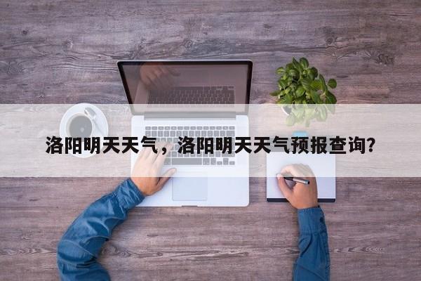 洛阳明天天气，洛阳明天天气预报查询？-第1张图片-我家生活百科