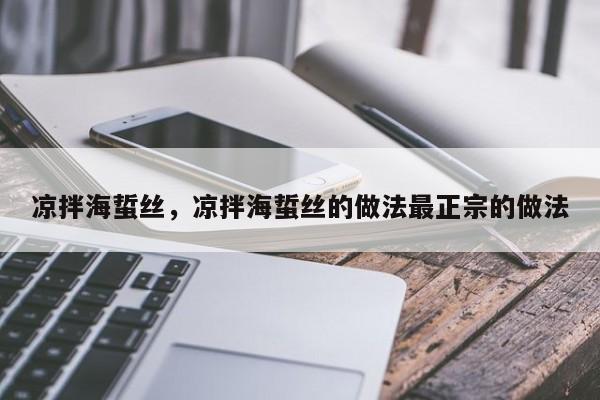 凉拌海蜇丝,凉拌海蜇丝的做法最正宗的做法-第1张图片-我家生活百科 凉拌海蜇丝,凉拌海蜇丝的做法最正宗的做法-第1张图片-我家生活百科