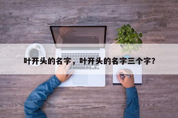 叶开头的名字，叶开头的名字三个字？-第1张图片-我家生活百科