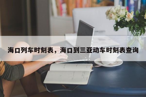海口列车时刻表，海口到三亚动车时刻表查询-第1张图片-我家生活百科