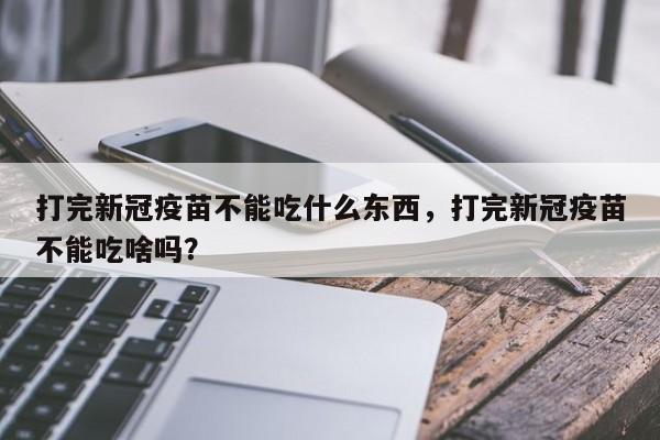 打完新冠疫苗不能吃什么东西，打完新冠疫苗不能吃啥吗？-第1张图片-我家生活百科