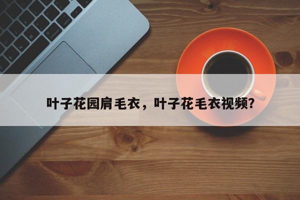 叶子花园肩毛衣，叶子花毛衣视频？-第1张图片-我家生活百科