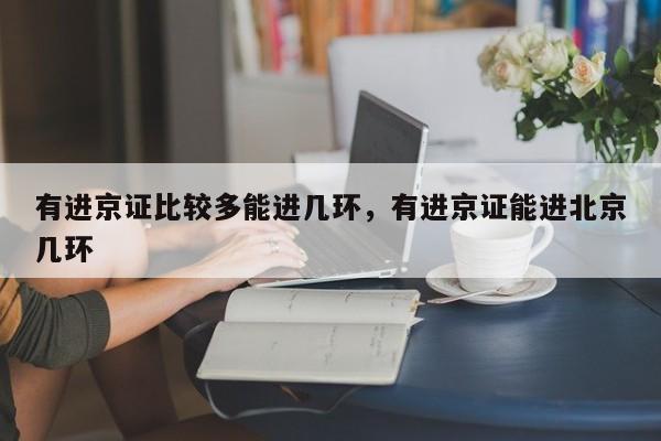 有进京证比较多能进几环，有进京证能进北京几环-第1张图片-我家生活百科