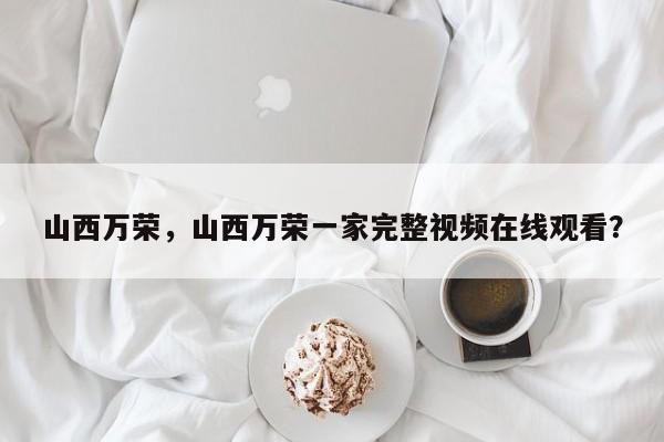 山西万荣，山西万荣一家完整视频在线观看？-第1张图片-我家生活百科
