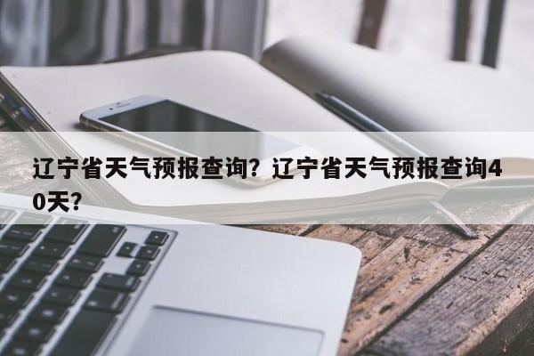 辽宁省天气预报查询？辽宁省天气预报查询40天？-第1张图片-我家生活百科