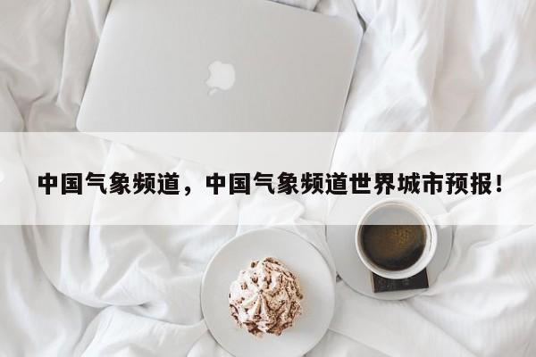中国气象频道,中国气象频道世界城市预报!-第1张图片-我家生活百科 中国气象频道,中国气象频道世界城市预报!-第1张图片-我家生活百科
