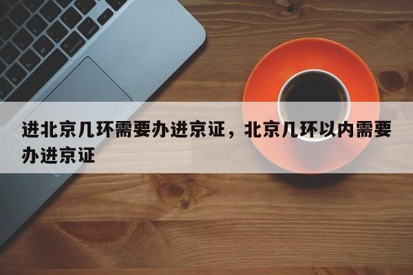 进北京几环需要办进京证，北京几环以内需要办进京证-第1张图片-我家生活百科
