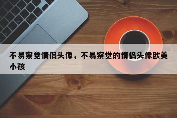 不易察觉情侣头像，不易察觉的情侣头像欧美小孩-第1张图片-我家生活百科