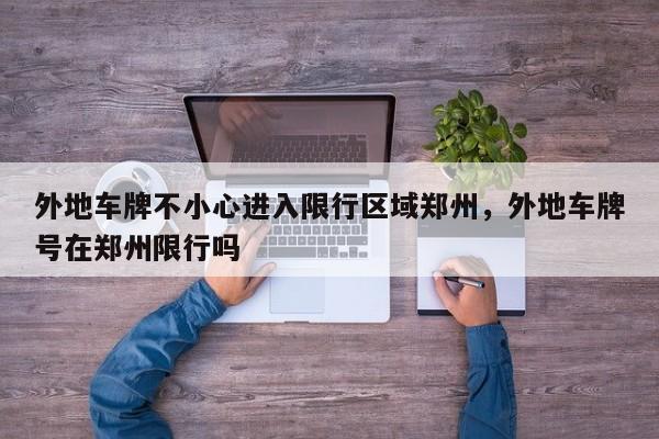外地车牌不小心进入限行区域郑州，外地车牌号在郑州限行吗-第1张图片-我家生活百科