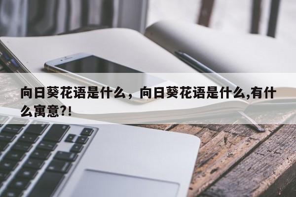 向日葵花语是什么，向日葵花语是什么,有什么寓意?！-第1张图片-我家生活百科