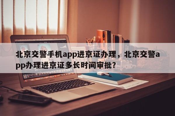 北京交警手机app进京证办理，北京交警app办理进京证多长时间审批？-第1张图片-我家生活百科