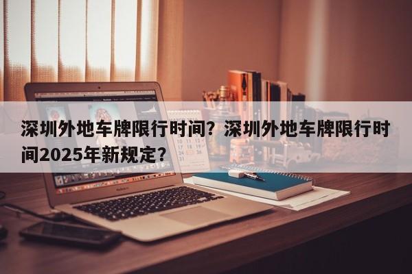 深圳外地车牌限行时间？深圳外地车牌限行时间2025年新规定？-第1张图片-我家生活百科